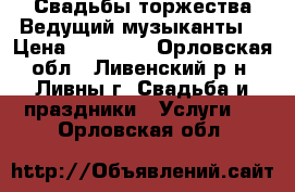 Свадьбы,торжества.Ведущий,музыканты. › Цена ­ 25 000 - Орловская обл., Ливенский р-н, Ливны г. Свадьба и праздники » Услуги   . Орловская обл.